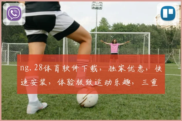 ng.28体育软件下载，独家优惠，快速安装，体验极致运动乐趣，三重惊喜等你来