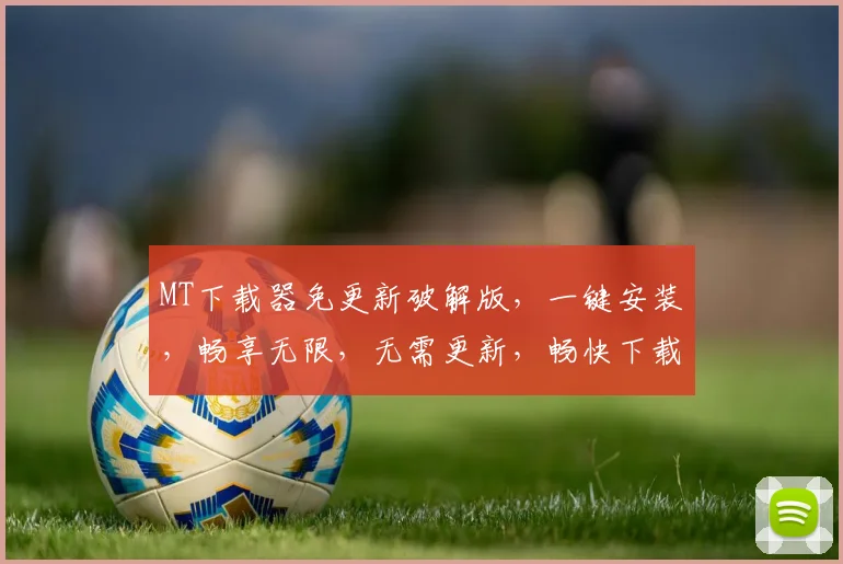 MT下载器免更新破解版，一键安装，畅享无限，无需更新，畅快下载，三重福利，必看攻略，不容错过